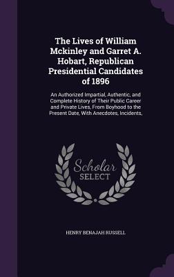 The Lives of William Mckinley and Garret A. Hobart, Republican Presidential Candidates of 1896: An Authorized Impartial, Authentic, and Complete History of Their Public Career and Private Lives, From Boyhood to the Present Date, With Anecdotes, Incidents, - Russell, Henry Benajah