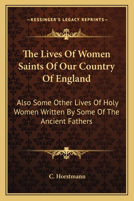The Lives of Women Saints of Our Country of England: Also Some Other Lives of Holy Women Written by Some of the Ancient Fathers - Horstmann, C (Editor)