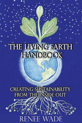 The Living Earth Handbook: Creating Sustainability from the Inside Out - Wade, Renee