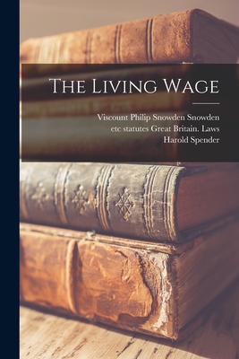 The Living Wage - Snowden, Philip Snowden Viscount (Creator), and Great Britain Laws, Statutes Etc (Creator), and Spender, Harold 1864-1926