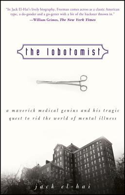 The Lobotomist: A Maverick Medical Genius and His Tragic Quest to Rid the World of Mental Illness - El-Hai, Jack