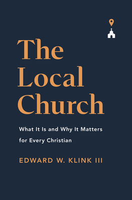 The Local Church: What It Is and Why It Matters for Every Christian - Klink, Edward
