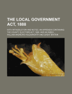The Local Government ACT, 1888: With Introduction and Notes; An Appendix Containing the County Electors ACT, 1888 and an Index (Classic Reprint)