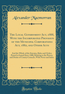 The Local Government ACT, 1888, with the Incorporated Provision of the Municipal Corporations ACT, 1882, and Other Acts: And the Whole of the Statutes, Rules and Orders Passed or Issued Since 1888, Relating to the Powers and Duties of County Councils, Wit