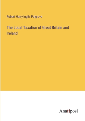 The Local Taxation of Great Britain and Ireland - Palgrave, Robert Harry Inglis