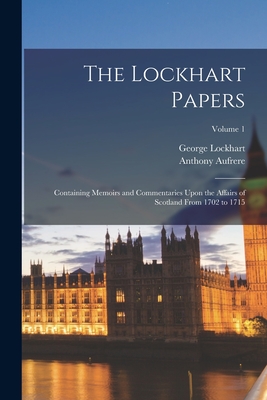 The Lockhart Papers: Containing Memoirs and Commentaries Upon the Affairs of Scotland From 1702 to 1715; Volume 1 - Lockhart, George, and Aufrere, Anthony