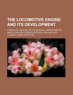 The Locomotive Engine and Its Development: A Popular Treatise on the Gradual Improvements Made in Railway Engines Between 1803 and 1894