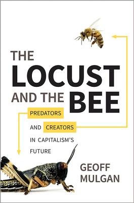 The Locust and the Bee: Predators and Creators in Capitalism's Future - Mulgan, Geoff