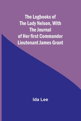 The Logbooks of the Lady Nelson, With the journal of her first commander Lieutenant James Grant - Lee, Ida