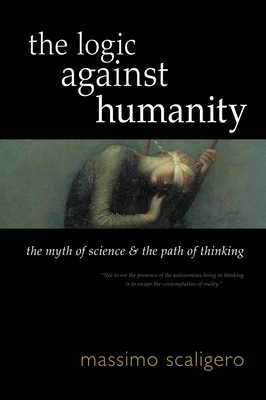 The Logic Against Humanity: The Myth of Science and the Path of Thinking - Scaligero, Massimo, and Bisbocci, Eric L (Translated by)