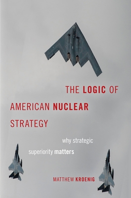 The Logic of American Nuclear Strategy: Why Strategic Superiority Matters - Kroenig, Matthew