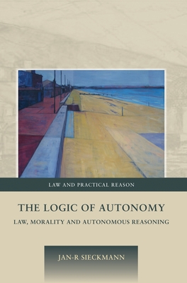 The Logic of Autonomy: Law, Morality and Autonomous Reasoning - Sieckmann, Jan-R, and Pavlakos, George (Editor)