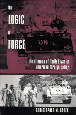 The Logic of Force: The Dilemma of Limited War in American Foreign Policy - Gacek, Christopher, Professor