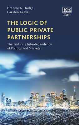 The Logic of Public-Private Partnerships: The Enduring Interdependency of Politics and Markets - Hodge, Graeme A, and Greve, Carsten