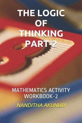 The Logic of Thinking Part-2: Mathematics Activity Workbook-2 - Akunuri, A C V Ramakumar, Dr. (Contributions by), and Akunuri, Nanditha