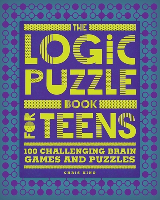 The Logic Puzzle Book for Teens: 100 Challenging Brain Games and Puzzles - King, Chris
