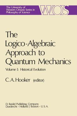 The Logico-Algebraic Approach to Quantum Mechanics: Volume I: Historical Evolution - Hooker, C.A. (Editor)