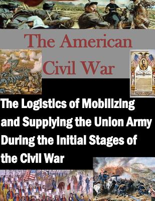 The Logistics of Mobilizing and Supplying the Union Army During the Initial Stages of the Civil War - Penny Hill Press Inc (Editor), and Air Force Institute of Technology