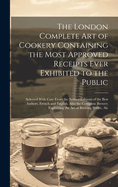 The London Complete Art of Cookery Containing the Most Approved Receipts Ever Exhibited to the Public; Selected With Care From the Newest Editions of the Best Authors, French and English. Also the Complete Brewer; Explaining the Art of Brewing Porter, Ale