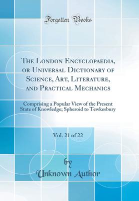 The London Encyclopaedia, or Universal Dictionary of Science, Art, Literature, and Practical Mechanics, Vol. 21 of 22: Comprising a Popular View of the Present State of Knowledge; Spheroid to Tewkesbury (Classic Reprint) - Author, Unknown