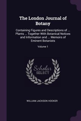 The London Journal of Botany: Containing Figures and Descriptions of ... Plants ... Together With Botanical Notices and Information and ... Memoirs of Eminent Botanists; Volume 1 - Hooker, William Jackson, Sir