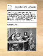 The London Merchant: Or, the History of George Barnwell. as It Is Acted at the Theatre Royal in Drury-Lane, by His Majesty's Servants. by Mr. Lillo. the Eleventh Edition, ...