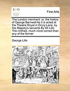 The London Merchant: Or, the History of George Barnwell. as It Is Acted at the Theatre Royal in Drury-Lane, by His Majesty's Servants. by Mr. Lillo