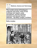 The London Prices of Bricklayers Materials and Works, Both of New Buildings and Repairs, Justly Ascertained: And the Common Exactions and Abuses Therein Detected. ... by Batty Langley, Architect