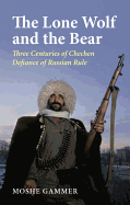 The Lone Wolf and the Bear: Three Centuries of Chechen Defiance of Russian Rule