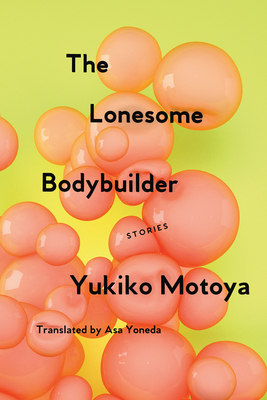 The Lonesome Bodybuilder: Stories - Motoya, Yukiko, and Yoneda, Asa (Translated by)