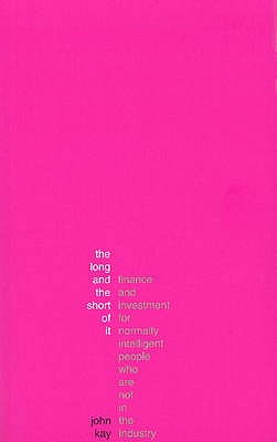 The Long and the Short of it: A Guide to Finance and Investment for Normally Intelligent People Who are Not in the Industry - Kay, John