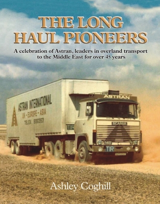 The Long Haul Pioneers: A Celebration of Astran: Leaders in Overland Transport to the Middle East for Over 40 Years - Coghill, Ashley