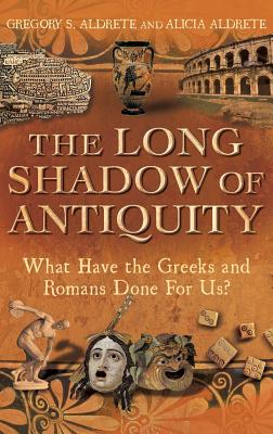 The Long Shadow of Antiquity: What Have the Greeks and Romans Done for Us? - Aldrete, Gregory S., and Aldrete, Alicia