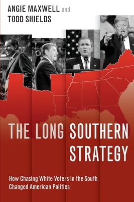 The Long Southern Strategy: How Chasing White Voters in the South Changed American Politics - Maxwell, Angie, and Shields, Todd
