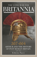 The Long War for Britannia, 367-664: Arthur and the History of Post-Roman Britain