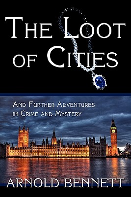 The Loot of Cities, and Further Adventures in Crime and Mystery - Bennett, Arnold