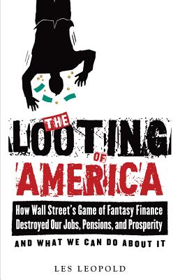 The Looting of America: How Wall Street's Game of Fantasy Finance Destroyed Our Jobs, Pensions, and Prosperity--And What We Can Do about It - Leopold, Les