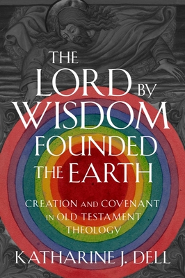 The Lord by Wisdom Founded the Earth: Creation and Covenant in Old Testament Theology - Dell, Katharine J