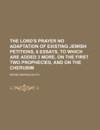 The Lord's Prayer No Adaptation of Existing Jewish Petitions, 6 Essays, to Which Are Added 3 More, on the First Two Prophecies, and on the Cherubim