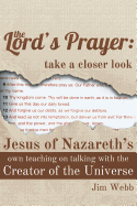 The Lord's Prayer: Take a Closer Look: Jesus of Nazareth's Own Teaching on Talking with the Creator of the Universe