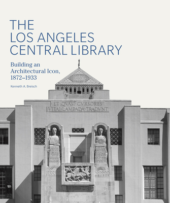 The Los Angeles Central Library: Building an Architectural Icon, 1872-1933 - Breisch, Kenneth A, and Starr, Kevin (Foreword by)