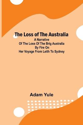 The Loss of the Australia; A narrative of the loss of the brig Australia by fire on her voyage from Leith to Sydney - Yule, Adam