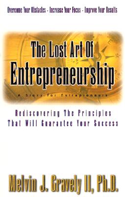 The Lost Art of Entrepreneurship: A Story for Entrepreneurs: Rediscovering the Principles That Will Guarantee Your Success - Gravely, Melvin J, II, PH.D.