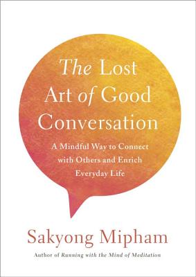 The Lost Art of Good Conversation: A Mindful Way to Connect with Others and Enrich Everyday Life - Mipham, Sakyong