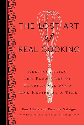 The Lost Art of Real Cooking: Rediscovering the Pleasures of Traditional Food One Recipe at a Time - Albala, Ken, and Nafziger, Rosanna