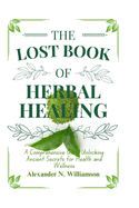 The Lost Book of Herbal Healing: A Comprehensive Guide Unlocking Ancient Secrets for Health and Wellness