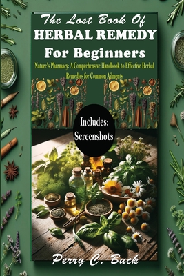 The Lost Book of Herbal Remedy for Beginners: Nature's Pharmacy: A Comprehensive Handbook to Effective Herbal Remedies for Common Ailments - Buck, Perry C
