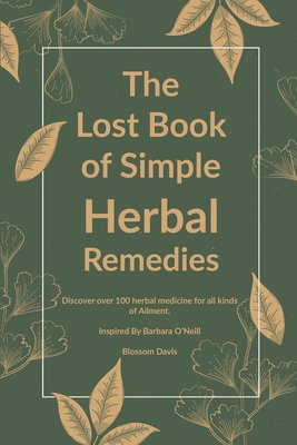 The Lost Book of Simple Herbal Remedies: Discover over 100 herbal Medicine for all kinds of Ailment, Inspired By Dr. Barbara O'Neill - Davis, Blossom