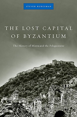 The Lost Capital of Byzantium: The History of Mistra and the Peloponnese - Runciman, Steven, Sir, and Freely, John, Professor (Foreword by)