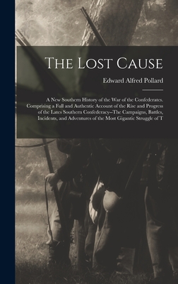 The Lost Cause: A New Southern History of the War of the Confederates. Comprising a Full and Authentic Account of the Rise and Progress of the Lates Southern Confederacy--The Campaigns, Battles, Incidents, and Adventures of the Most Gigantic Struggle of T - Pollard, Edward Alfred